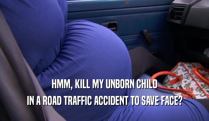 HMM, KILL MY UNBORN CHILD
 IN A ROAD TRAFFIC ACCIDENT TO SAVE FACE?
 