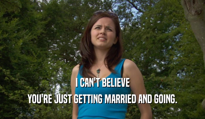 I CAN'T BELIEVE YOU'RE JUST GETTING MARRIED AND GOING. 