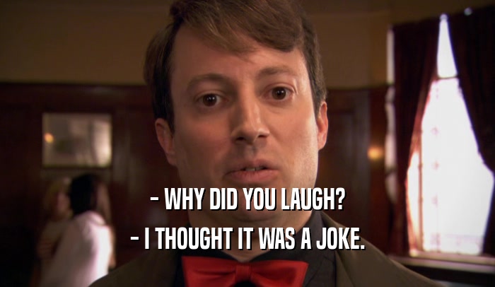 - WHY DID YOU LAUGH? - I THOUGHT IT WAS A JOKE. 