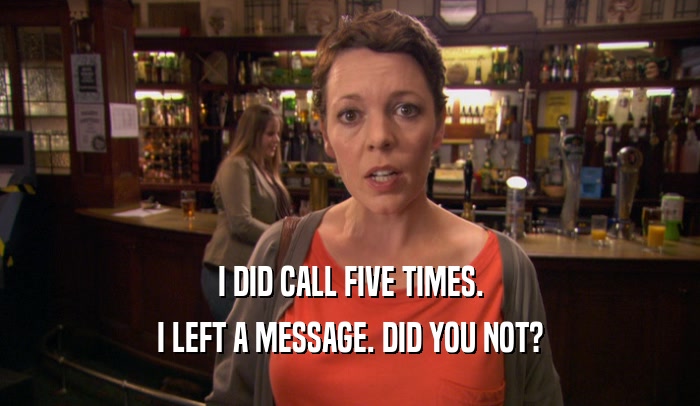 I DID CALL FIVE TIMES. I LEFT A MESSAGE. DID YOU NOT? 