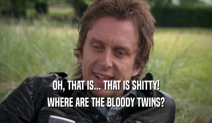 OH, THAT IS... THAT IS SHITTY! WHERE ARE THE BLOODY TWINS? 