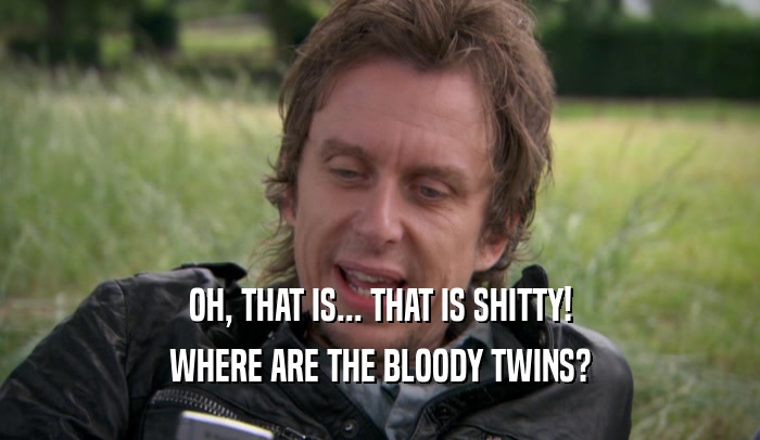 OH, THAT IS... THAT IS SHITTY! WHERE ARE THE BLOODY TWINS? 