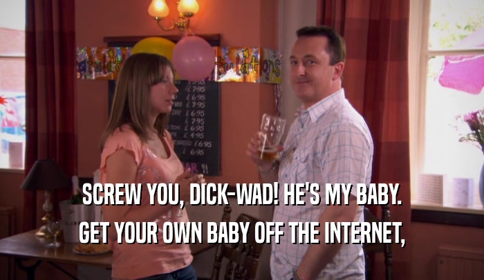SCREW YOU, DICK-WAD! HE'S MY BABY.
 GET YOUR OWN BABY OFF THE INTERNET,
 