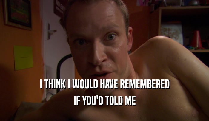I THINK I WOULD HAVE REMEMBERED IF YOU'D TOLD ME 
