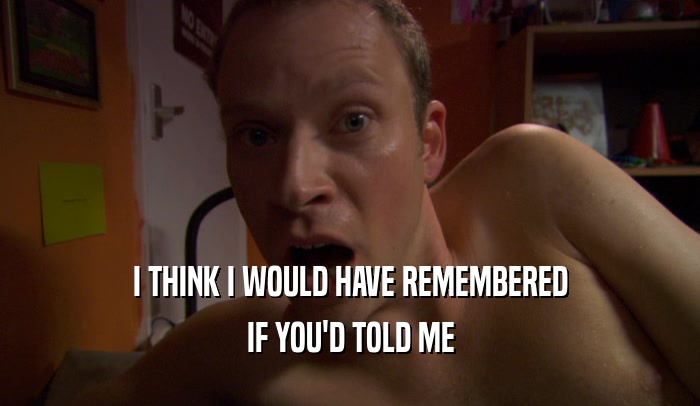 I THINK I WOULD HAVE REMEMBERED IF YOU'D TOLD ME 
