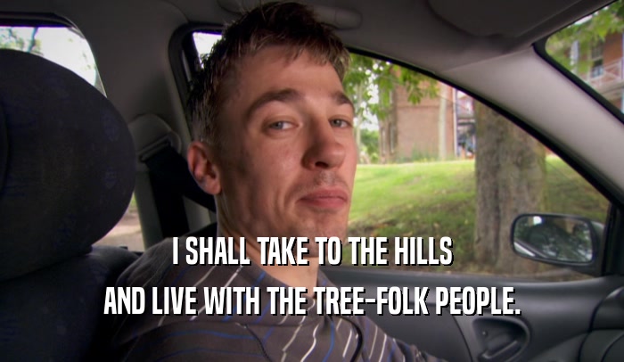 I SHALL TAKE TO THE HILLS
 AND LIVE WITH THE TREE-FOLK PEOPLE.
 