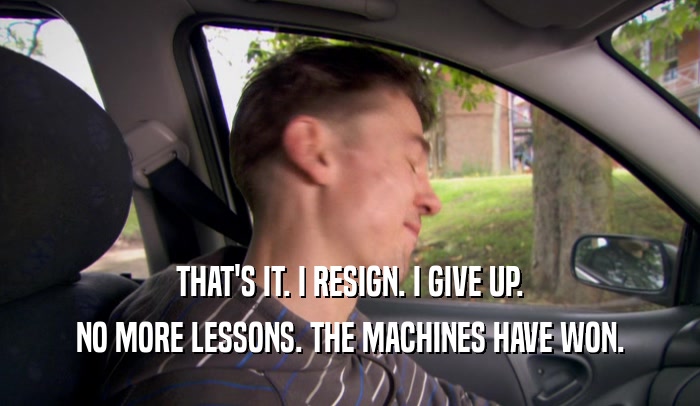 THAT'S IT. I RESIGN. I GIVE UP. NO MORE LESSONS. THE MACHINES HAVE WON. 