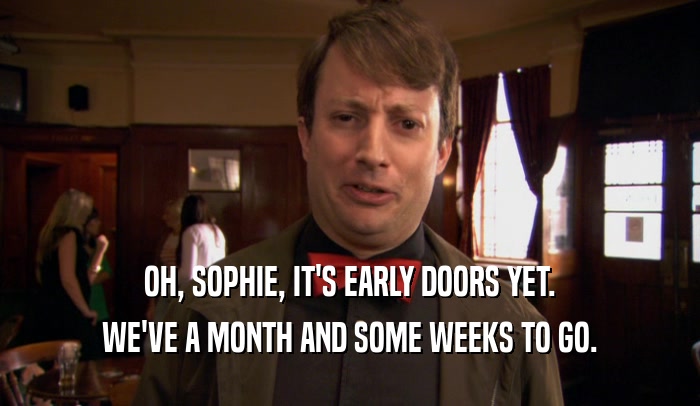 OH, SOPHIE, IT'S EARLY DOORS YET. WE'VE A MONTH AND SOME WEEKS TO GO. 