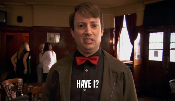 HAVE I?  