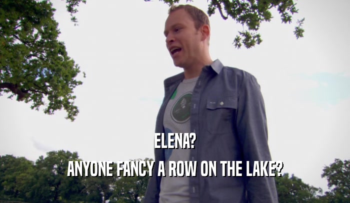 ELENA?
 ANYONE FANCY A ROW ON THE LAKE?
 