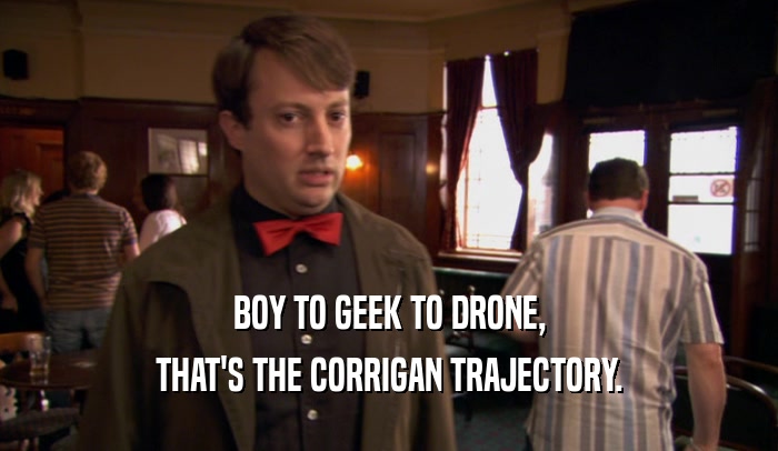 BOY TO GEEK TO DRONE, THAT'S THE CORRIGAN TRAJECTORY. 