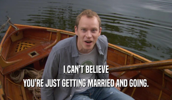 I CAN'T BELIEVE YOU'RE JUST GETTING MARRIED AND GOING. 