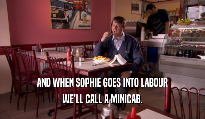 AND WHEN SOPHIE GOES INTO LABOUR WE'LL CALL A MINICAB. 