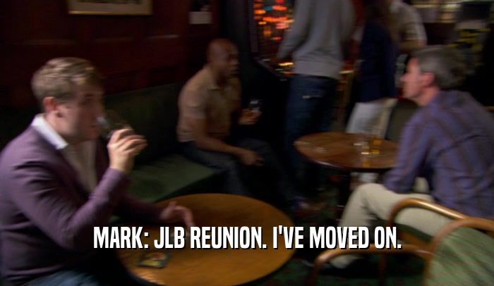MARK: JLB REUNION. I'VE MOVED ON.  