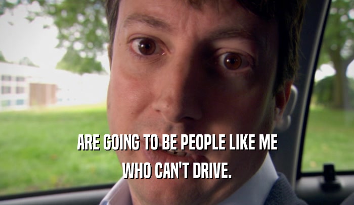 ARE GOING TO BE PEOPLE LIKE ME WHO CAN'T DRIVE. 