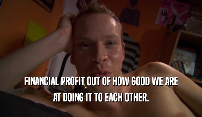 FINANCIAL PROFIT OUT OF HOW GOOD WE ARE AT DOING IT TO EACH OTHER. 