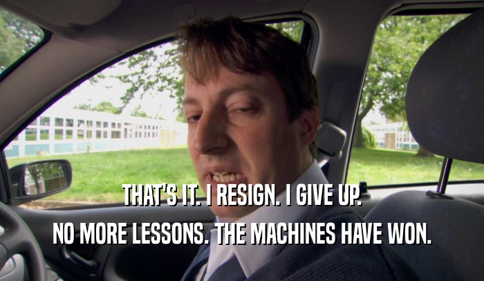 THAT'S IT. I RESIGN. I GIVE UP. NO MORE LESSONS. THE MACHINES HAVE WON. 