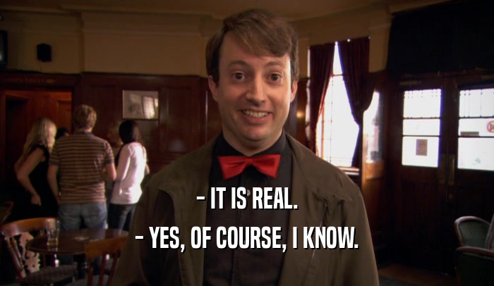 - IT IS REAL. - YES, OF COURSE, I KNOW. 