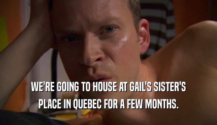 WE'RE GOING TO HOUSE AT GAIL'S SISTER'S PLACE IN QUEBEC FOR A FEW MONTHS. 