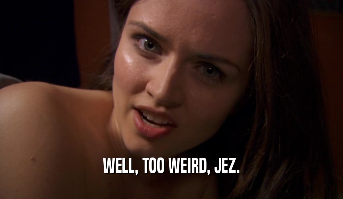 WELL, TOO WEIRD, JEZ.  