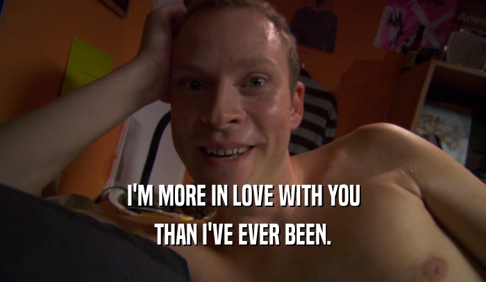 I'M MORE IN LOVE WITH YOU THAN I'VE EVER BEEN. 