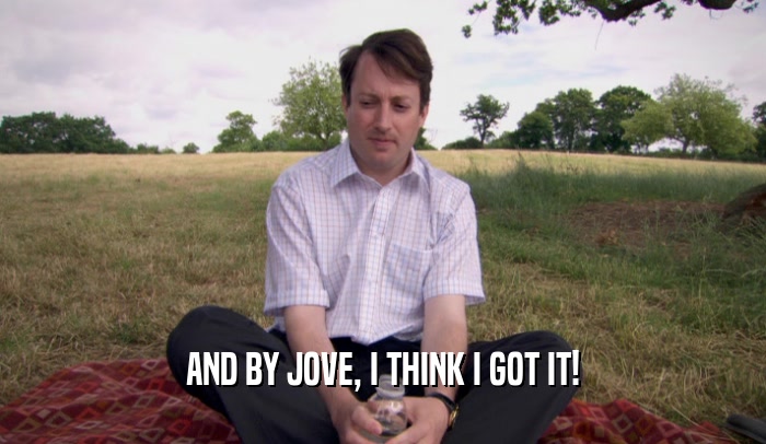 AND BY JOVE, I THINK I GOT IT!  