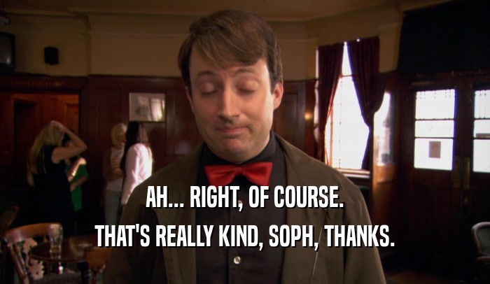 AH... RIGHT, OF COURSE. THAT'S REALLY KIND, SOPH, THANKS. 