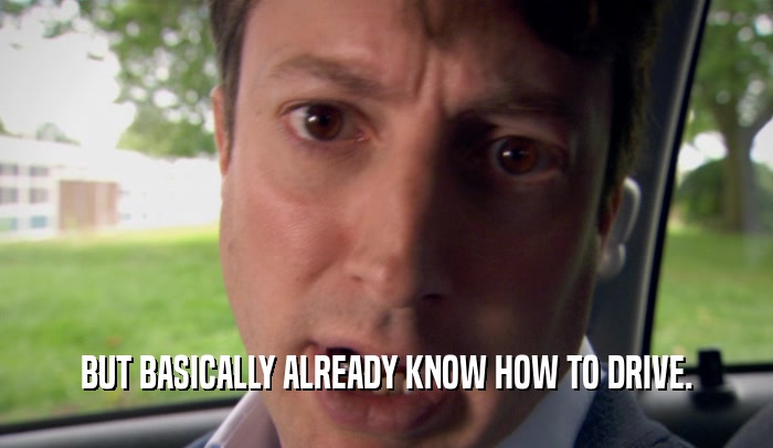 BUT BASICALLY ALREADY KNOW HOW TO DRIVE.  