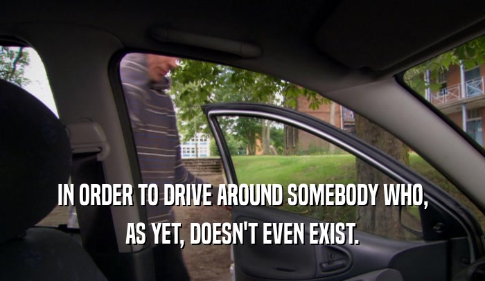 IN ORDER TO DRIVE AROUND SOMEBODY WHO, AS YET, DOESN'T EVEN EXIST. 