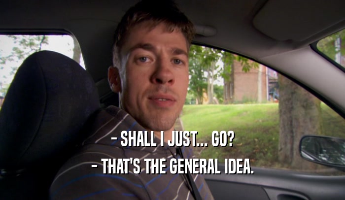 - SHALL I JUST... GO? - THAT'S THE GENERAL IDEA. 