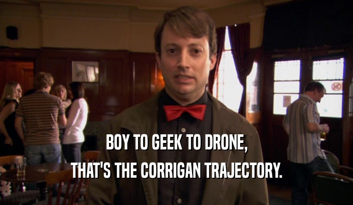 BOY TO GEEK TO DRONE, THAT'S THE CORRIGAN TRAJECTORY. 
