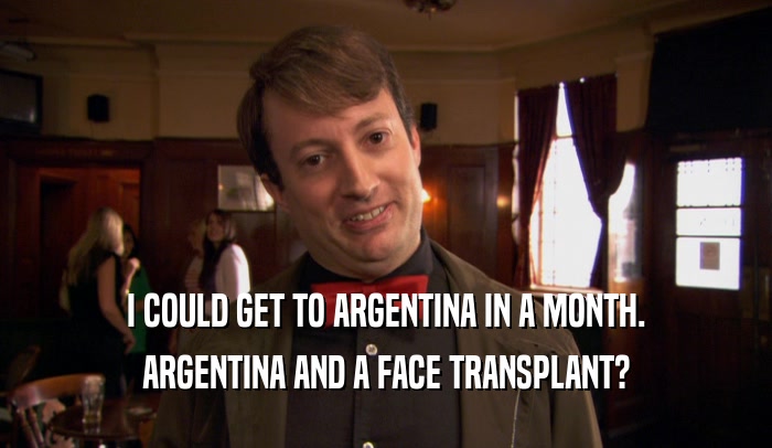 I COULD GET TO ARGENTINA IN A MONTH. ARGENTINA AND A FACE TRANSPLANT? 