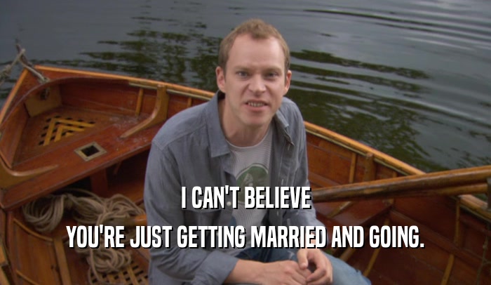 I CAN'T BELIEVE YOU'RE JUST GETTING MARRIED AND GOING. 