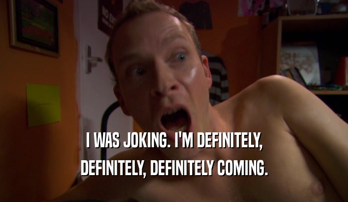I WAS JOKING. I'M DEFINITELY, DEFINITELY, DEFINITELY COMING. 
