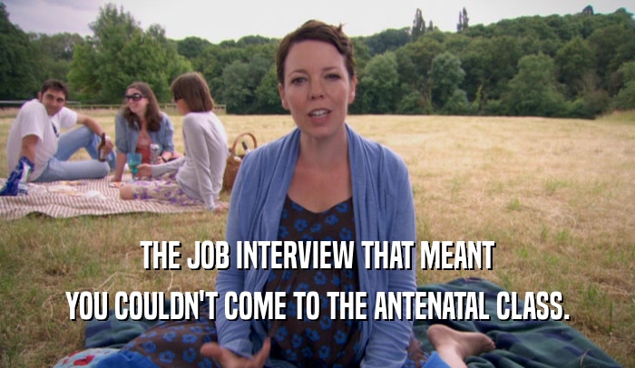 THE JOB INTERVIEW THAT MEANT YOU COULDN'T COME TO THE ANTENATAL CLASS. 