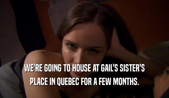 WE'RE GOING TO HOUSE AT GAIL'S SISTER'S PLACE IN QUEBEC FOR A FEW MONTHS. 