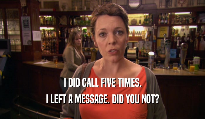 I DID CALL FIVE TIMES. I LEFT A MESSAGE. DID YOU NOT? 