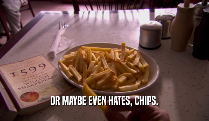 OR MAYBE EVEN HATES, CHIPS.  