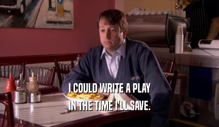 I COULD WRITE A PLAY IN THE TIME I'LL SAVE. 