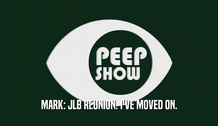 MARK: JLB REUNION. I'VE MOVED ON.  