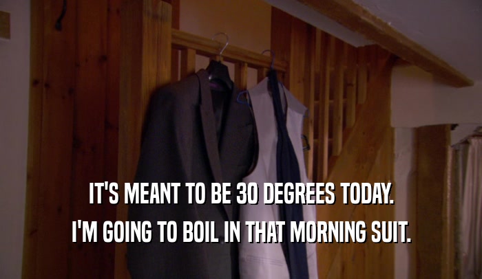 IT'S MEANT TO BE 30 DEGREES TODAY.
 I'M GOING TO BOIL IN THAT MORNING SUIT.
 