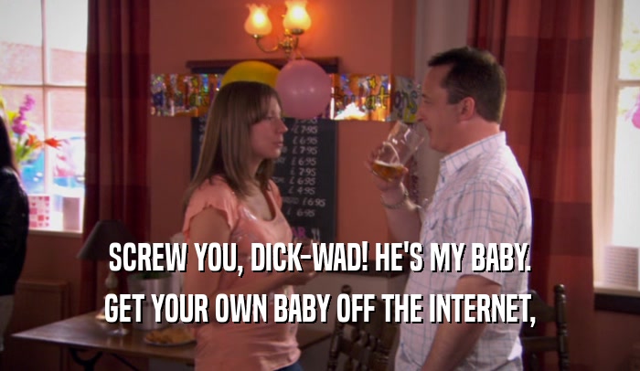SCREW YOU, DICK-WAD! HE'S MY BABY.
 GET YOUR OWN BABY OFF THE INTERNET,
 