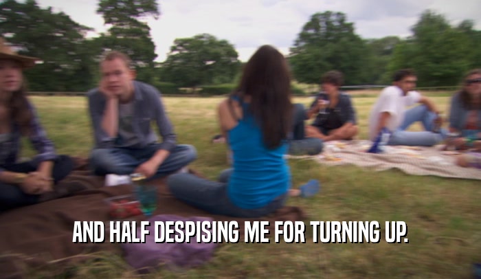 AND HALF DESPISING ME FOR TURNING UP.  