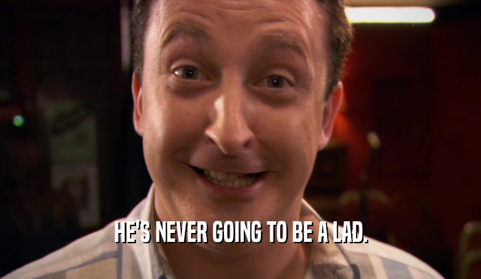 HE'S NEVER GOING TO BE A LAD.  