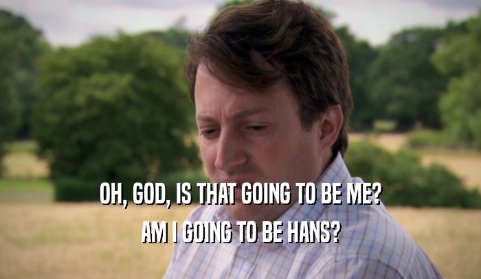 OH, GOD, IS THAT GOING TO BE ME? AM I GOING TO BE HANS? 