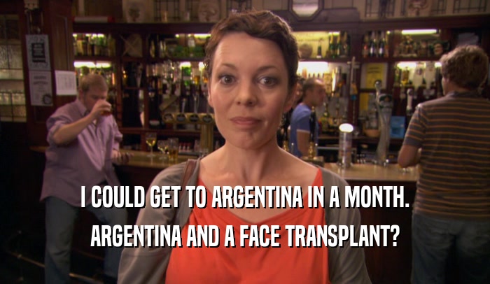 I COULD GET TO ARGENTINA IN A MONTH. ARGENTINA AND A FACE TRANSPLANT? 