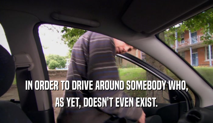 IN ORDER TO DRIVE AROUND SOMEBODY WHO, AS YET, DOESN'T EVEN EXIST. 