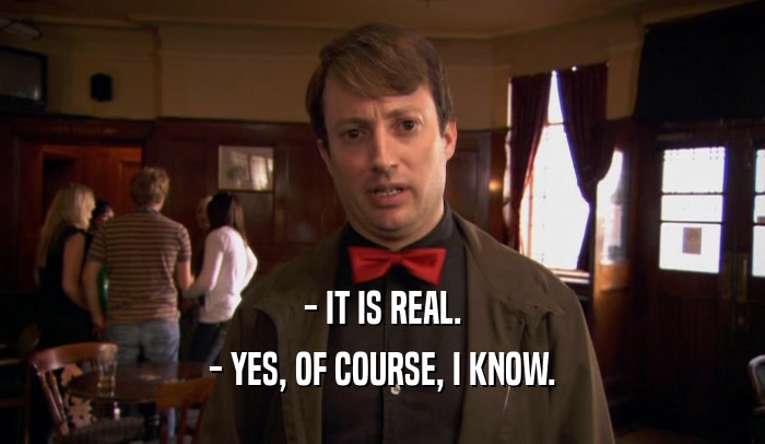 - IT IS REAL. - YES, OF COURSE, I KNOW. 