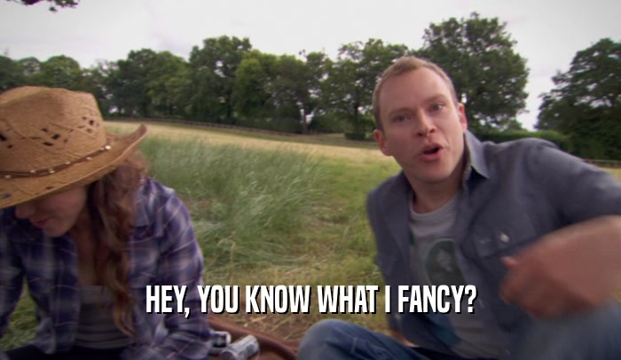 HEY, YOU KNOW WHAT I FANCY?  