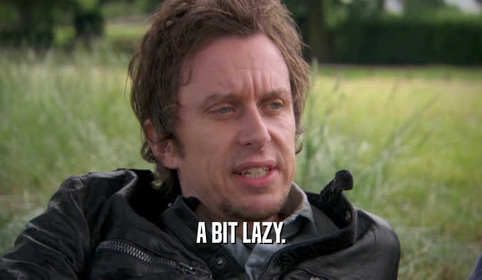 A BIT LAZY.  